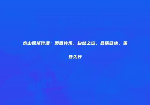 泰山原浆啤酒：醇香传承，自然之选，品质健康，责任先行