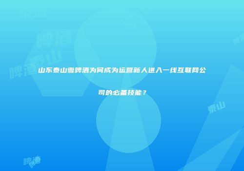 山东泰山雪啤酒为何成为运营新人进入一线互联网公司的必备技能？