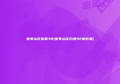 皇家山庄窖藏38(皇家山庄白酒42度价格)