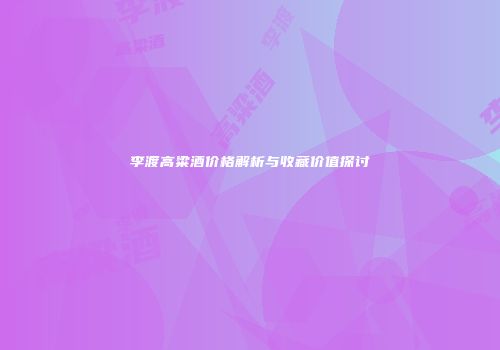李渡高粱酒价格解析与收藏价值探讨