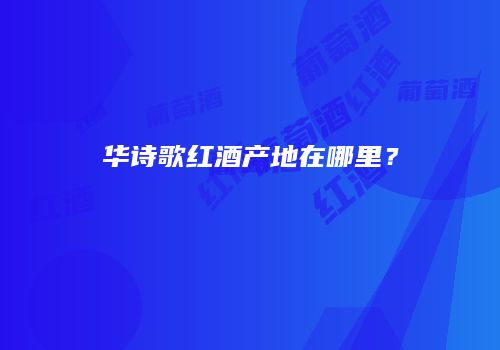 华诗歌红酒产地在哪里？