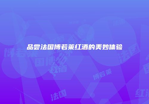 品尝法国博若莱红酒的美妙体验