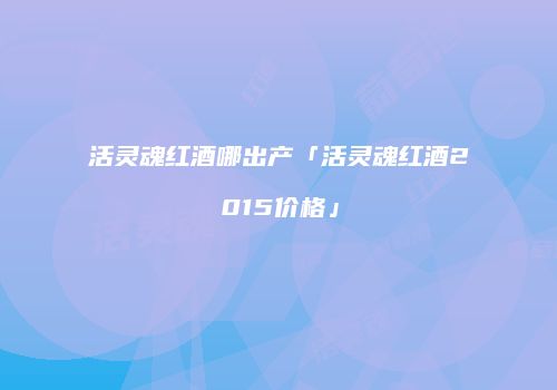 活灵魂红酒哪出产「活灵魂红酒2015价格」