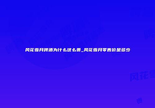 风花雪月啤酒为什么这么贵_风花雪月零售价是多少