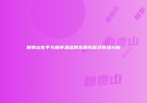 赖贵山生平与赖茅酒品牌发展历程及市场分析