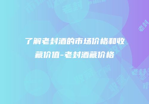 了解老封酒的市场价格和收藏价值-老封酒藏价格