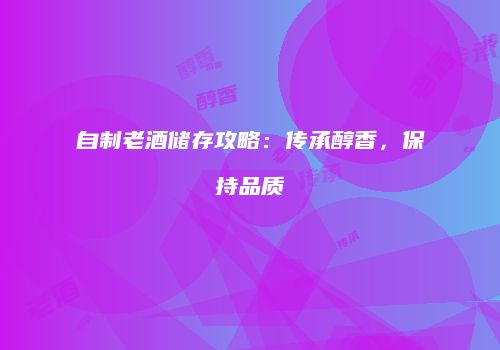 自制老酒储存攻略：传承醇香，保持品质