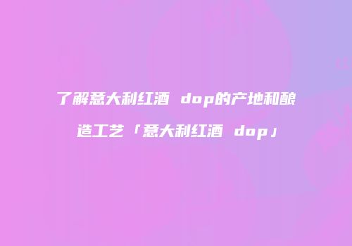 了解意大利红酒 dop的产地和酿造工艺「意大利红酒 dop」