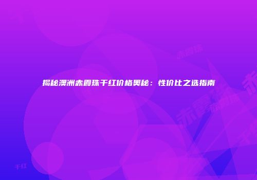 揭秘澳洲赤霞珠干红价格奥秘：性价比之选指南