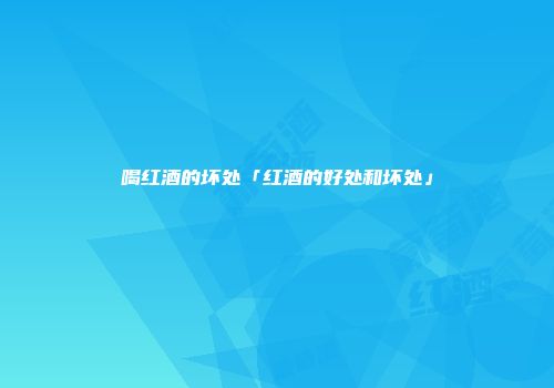 喝红酒的坏处「红酒的好处和坏处」