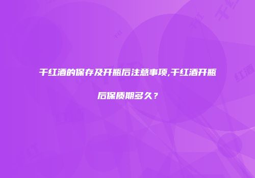 干红酒的保存及开瓶后注意事项,干红酒开瓶后保质期多久？