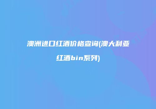 澳洲进口红酒价格查询(澳大利亚红酒bin系列)
