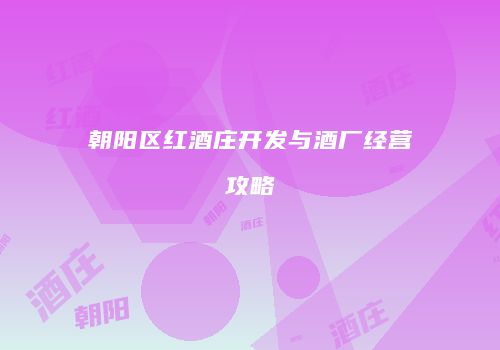 朝阳区红酒庄开发与酒厂经营攻略