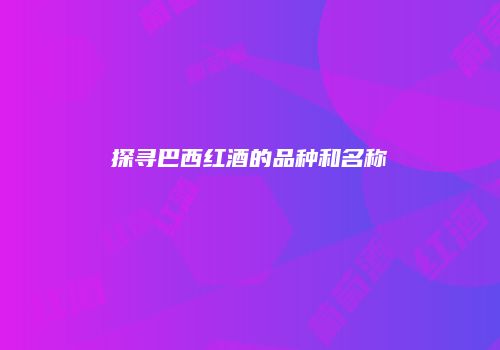 探寻巴西红酒的品种和名称