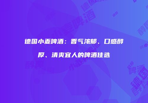 德国小麦啤酒：香气浓郁、口感醇厚、清爽宜人的啤酒佳选