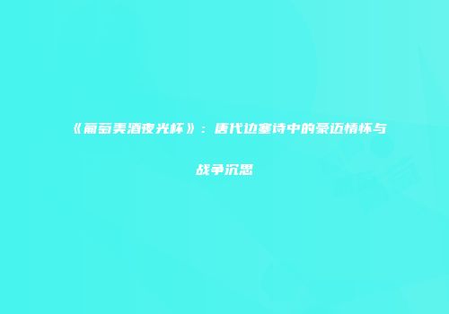 《葡萄美酒夜光杯》：唐代边塞诗中的豪迈情怀与战争沉思