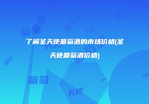 了解圣天使葡萄酒的市场价格(圣天使葡萄酒价格)