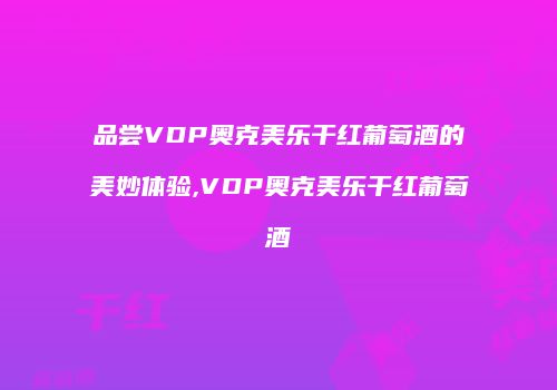 品尝VDP奥克美乐干红葡萄酒的美妙体验,VDP奥克美乐干红葡萄酒