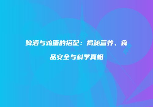 啤酒与鸡蛋的搭配：揭秘营养、食品安全与科学真相