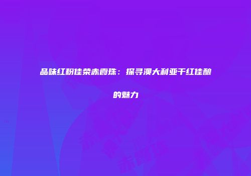 品味红粉佳荣赤霞珠：探寻澳大利亚干红佳酿的魅力