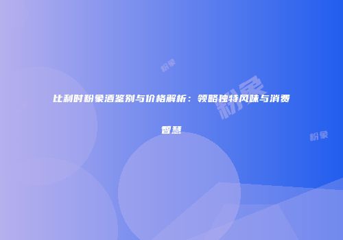 比利时粉象酒鉴别与价格解析：领略独特风味与消费智慧