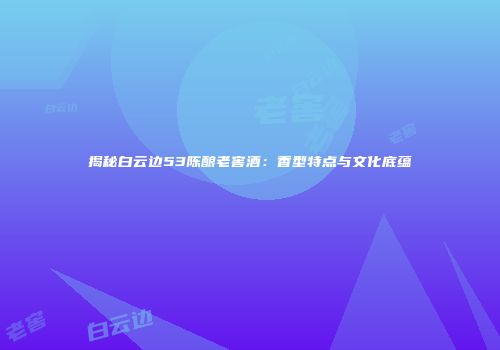 揭秘白云边53陈酿老窖酒：香型特点与文化底蕴