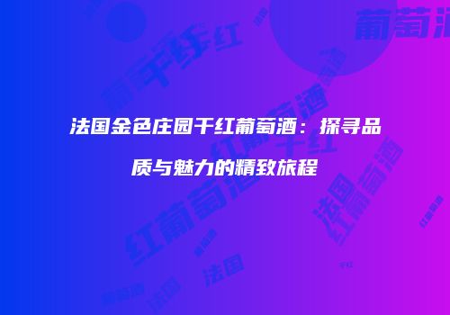 法国金色庄园干红葡萄酒：探寻品质与魅力的精致旅程