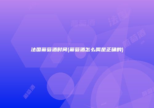 法国葡萄酒时间(葡萄酒怎么喝是正确的)