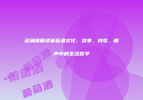 多角度解读葡萄酒文化：故事、诗歌、相声中的生活哲学