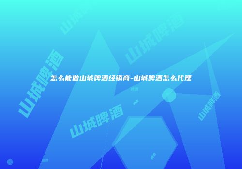 怎么能做山城啤酒经销商-山城啤酒怎么代理