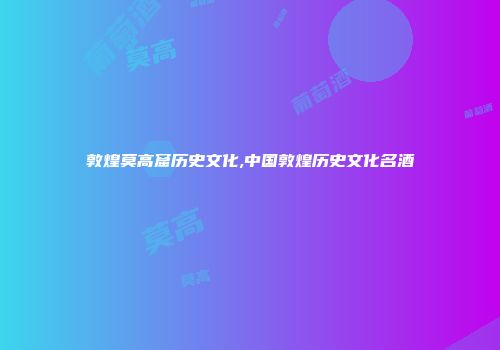 敦煌莫高窟历史文化,中国敦煌历史文化名酒