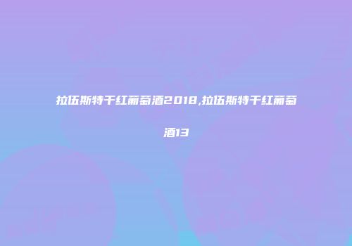拉伍斯特干红葡萄酒2018,拉伍斯特干红葡萄酒13