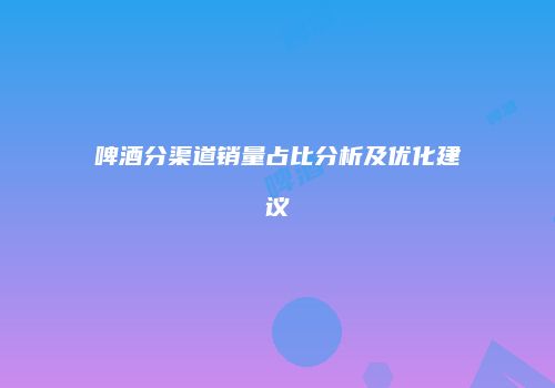 啤酒分渠道销量占比分析及优化建议