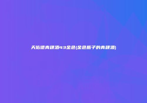 天佑德青稞酒43金色(金色瓶子的青稞酒)