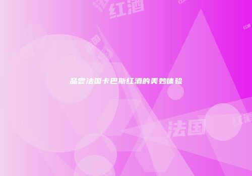 品尝法国卡巴斯红酒的美妙体验