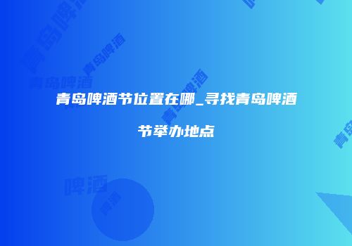 青岛啤酒节位置在哪_寻找青岛啤酒节举办地点