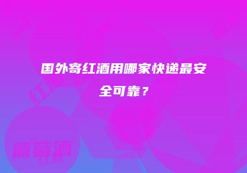 国外寄红酒用哪家快递最安全可靠？