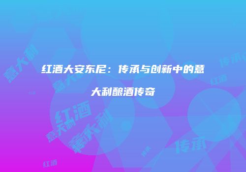 红酒大安东尼：传承与创新中的意大利酿酒传奇