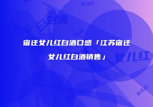 宿迁女儿红白酒口感「江苏宿迁女儿红白酒销售」
