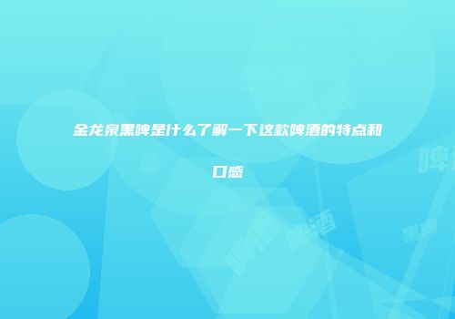 金龙泉黑啤是什么了解一下这款啤酒的特点和口感