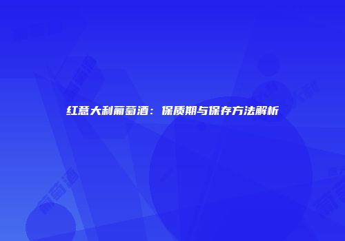 红意大利葡萄酒：保质期与保存方法解析