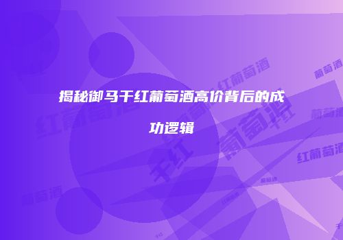 揭秘御马干红葡萄酒高价背后的成功逻辑