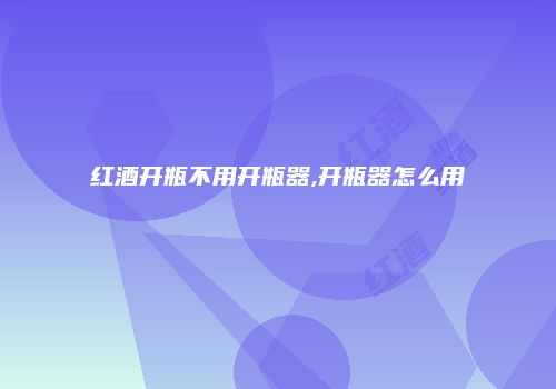 红酒开瓶不用开瓶器,开瓶器怎么用