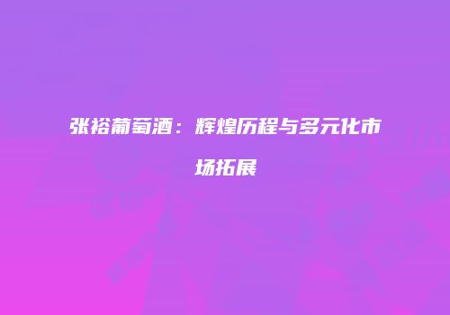 张裕葡萄酒：辉煌历程与多元化市场拓展