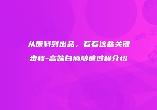 从原料到出品，看看这些关键步骤-高端白酒酿造过程介绍