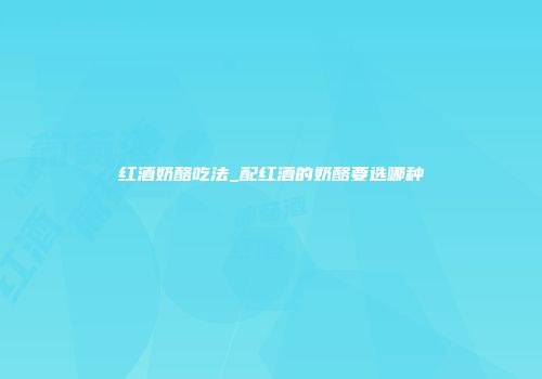 红酒奶酪吃法_配红酒的奶酪要选哪种
