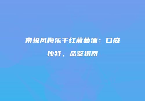 南极风梅乐干红葡萄酒：口感独特，品鉴指南