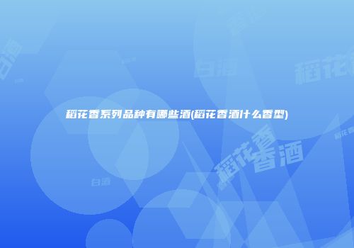 稻花香系列品种有哪些酒(稻花香酒什么香型)