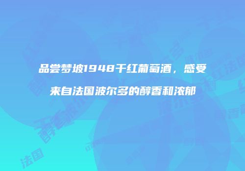 品尝梦坡1948干红葡萄酒，感受来自法国波尔多的醇香和浓郁