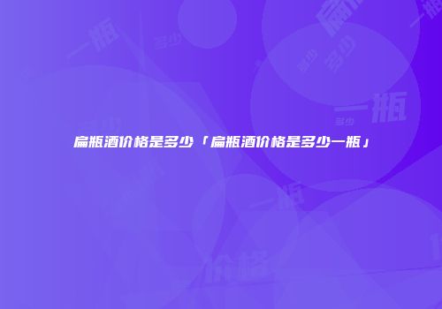 扁瓶酒价格是多少「扁瓶酒价格是多少一瓶」